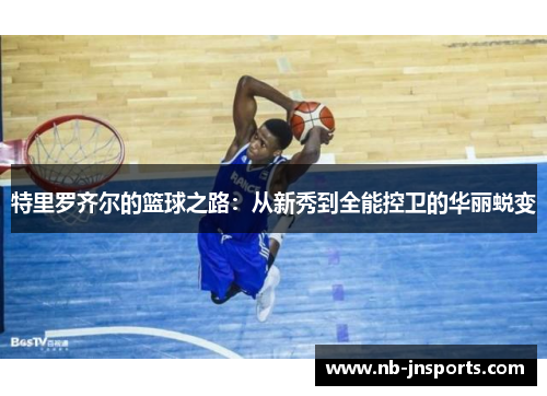 特里罗齐尔的篮球之路：从新秀到全能控卫的华丽蜕变